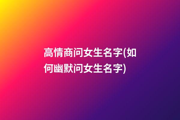 高情商问女生名字(如何幽默问女生名字)