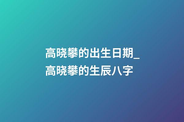 高晓攀的出生日期_高晓攀的生辰八字