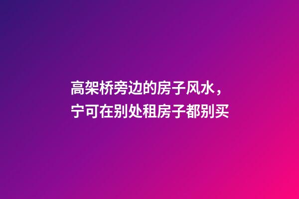 高架桥旁边的房子风水，宁可在别处租房子都别买