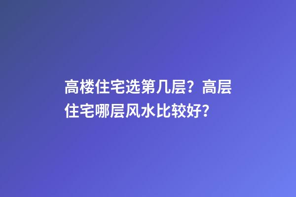高楼住宅选第几层？高层住宅哪层风水比较好？