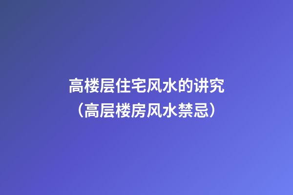 高楼层住宅风水的讲究（高层楼房风水禁忌）