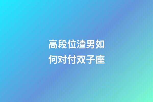 高段位渣男如何对付双子座-第1张-星座运势-玄机派