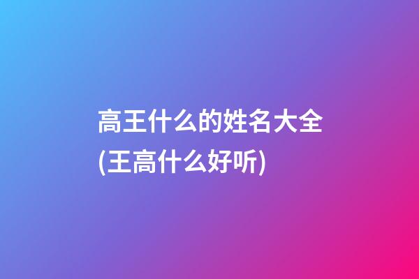 高王什么的姓名大全(王高什么好听)