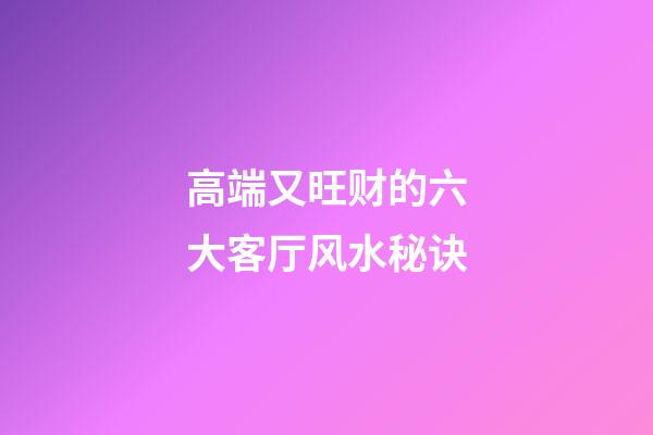 高端又旺财的六大客厅风水秘诀