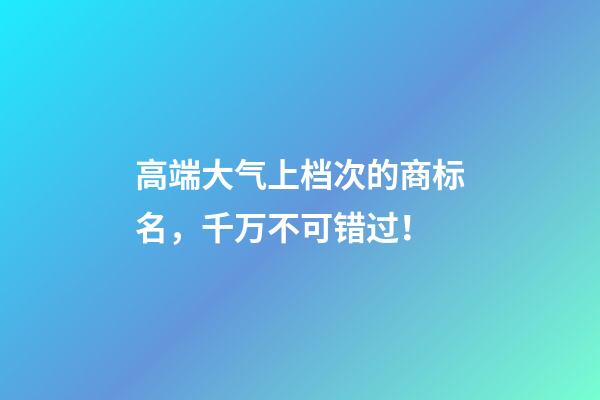 高端大气上档次的商标名，千万不可错过！