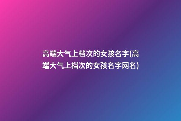 高端大气上档次的女孩名字(高端大气上档次的女孩名字网名)