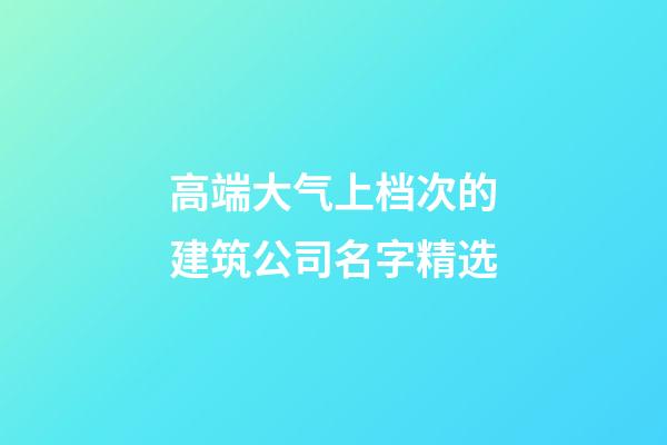 高端大气上档次的建筑公司名字精选-第1张-公司起名-玄机派