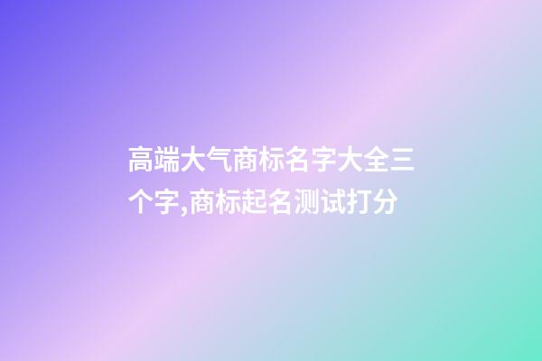 高端大气商标名字大全三个字,商标起名测试打分-第1张-商标起名-玄机派