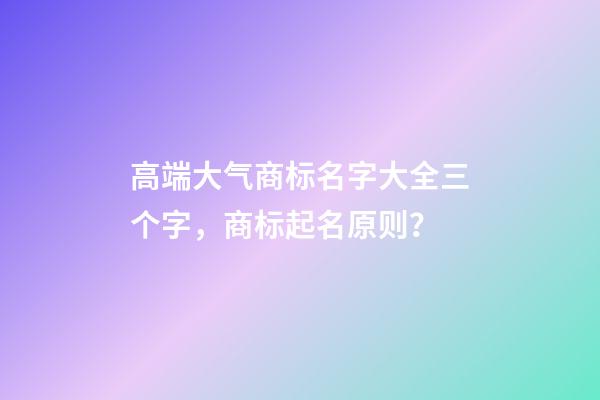高端大气商标名字大全三个字，商标起名原则？