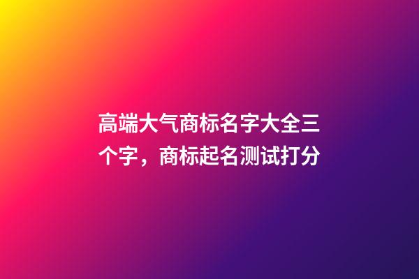 高端大气商标名字大全三个字，商标起名测试打分-第1张-商标起名-玄机派