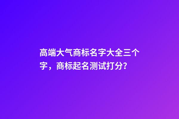 高端大气商标名字大全三个字，商标起名测试打分？