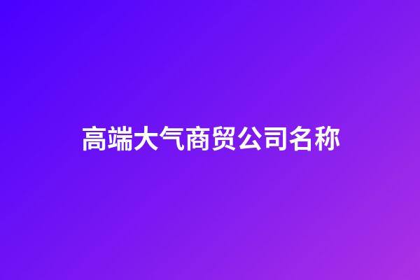 高端大气商贸公司名称-第1张-公司起名-玄机派