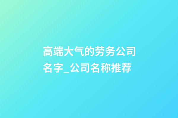 高端大气的劳务公司名字_公司名称推荐-第1张-公司起名-玄机派