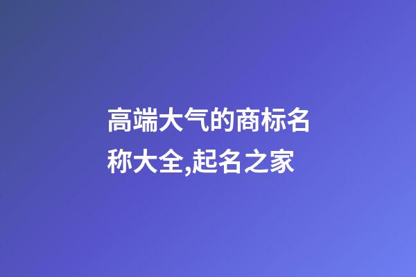 高端大气的商标名称大全,起名之家-第1张-商标起名-玄机派