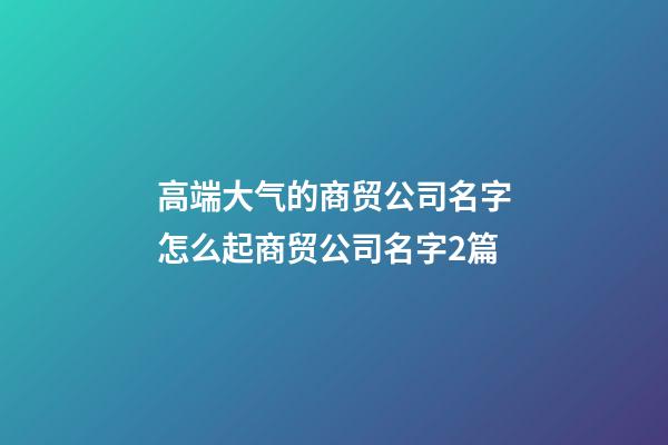 高端大气的商贸公司名字怎么起商贸公司名字2篇-第1张-公司起名-玄机派