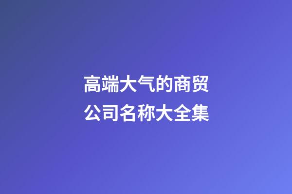 高端大气的商贸公司名称大全集-第1张-公司起名-玄机派