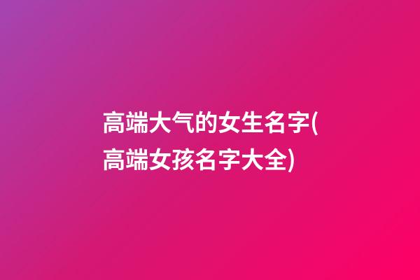 高端大气的女生名字(高端女孩名字大全)