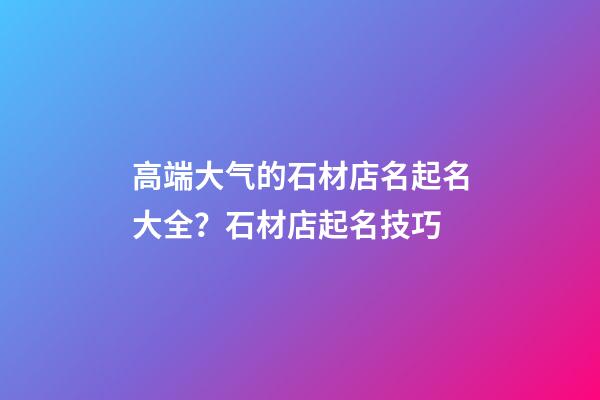 高端大气的石材店名起名大全？石材店起名技巧-第1张-店铺起名-玄机派