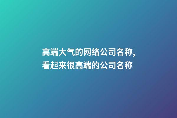 高端大气的网络公司名称,看起来很高端的公司名称-第1张-公司起名-玄机派