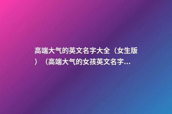 高端大气的英文名字大全（女生版）（高端大气的女孩英文名字）
