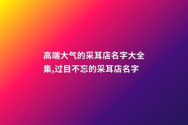 高端大气的采耳店名字大全集,过目不忘的采耳店名字