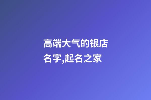 高端大气的银店名字,起名之家-第1张-店铺起名-玄机派