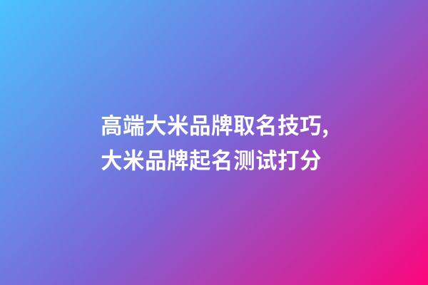 高端大米品牌取名技巧,大米品牌起名测试打分-第1张-商标起名-玄机派