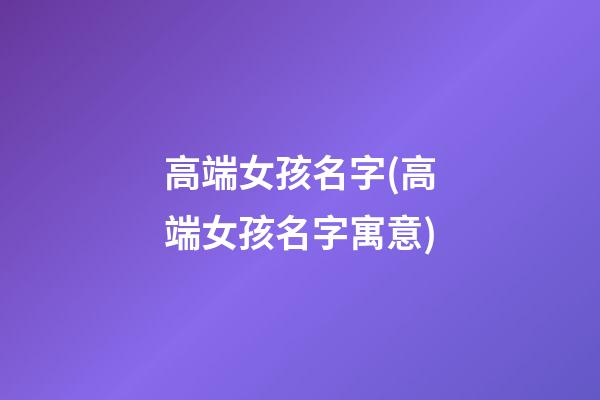 高端女孩名字(高端女孩名字寓意)