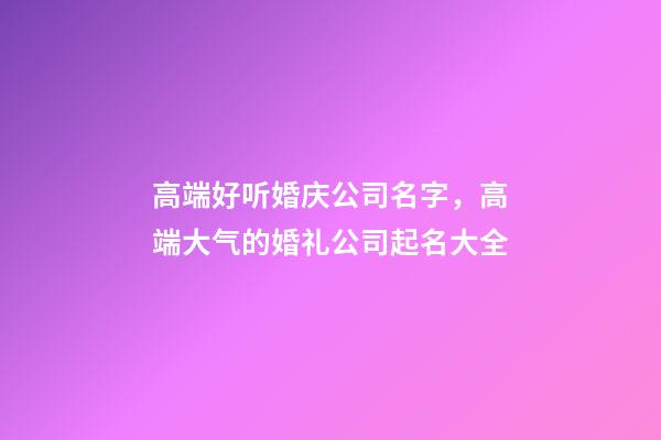 高端好听婚庆公司名字，高端大气的婚礼公司起名大全-第1张-公司起名-玄机派