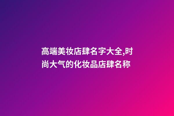 高端美妆店肆名字大全,时尚大气的化妆品店肆名称-第1张-店铺起名-玄机派