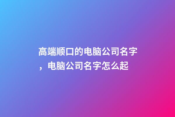 高端顺口的电脑公司名字，电脑公司名字怎么起