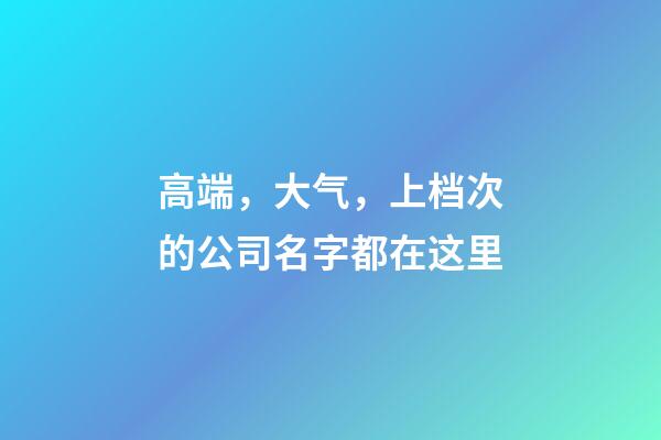 高端，大气，上档次的公司名字都在这里-第1张-公司起名-玄机派