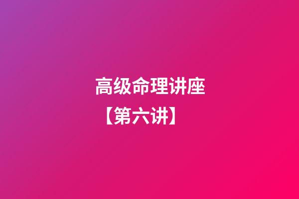 高级命理讲座【第六讲】