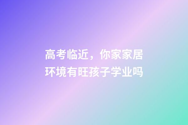 高考临近，你家家居环境有旺孩子学业吗