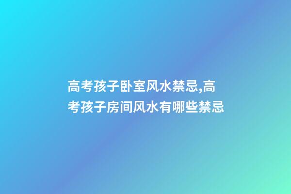 高考孩子卧室风水禁忌,高考孩子房间风水有哪些禁忌