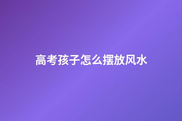 高考孩子怎么摆放风水
