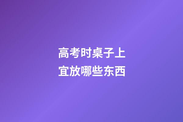 高考时桌子上宜放哪些东西