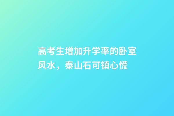 高考生增加升学率的卧室风水，泰山石可镇心慌