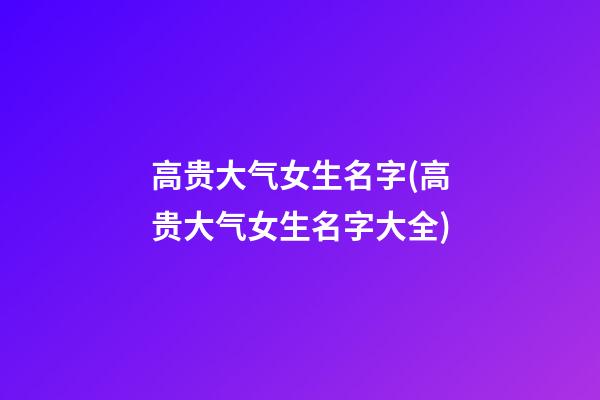 高贵大气女生名字(高贵大气女生名字大全)