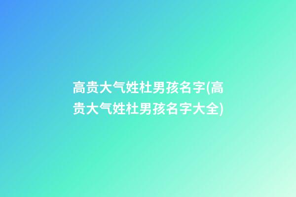 高贵大气姓杜男孩名字(高贵大气姓杜男孩名字大全)
