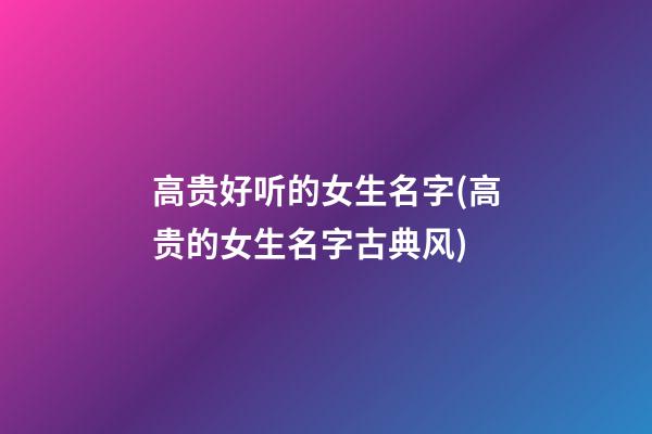 高贵好听的女生名字(高贵的女生名字古典风)