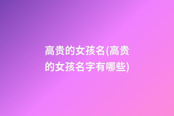 高贵的女孩名(高贵的女孩名字有哪些)