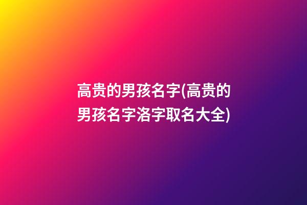 高贵的男孩名字(高贵的男孩名字洛字取名大全)