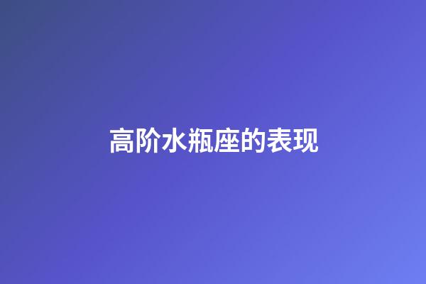 高阶水瓶座的表现-第1张-星座运势-玄机派