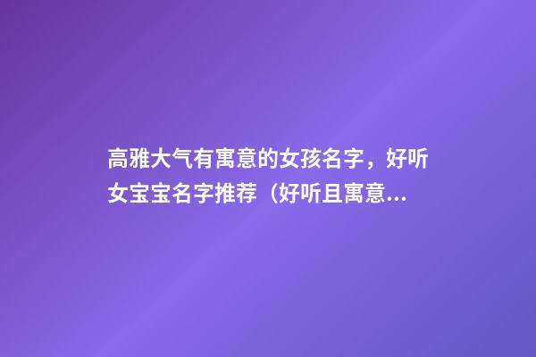 高雅大气有寓意的女孩名字，好听女宝宝名字推荐（好听且寓意好的女孩名字）