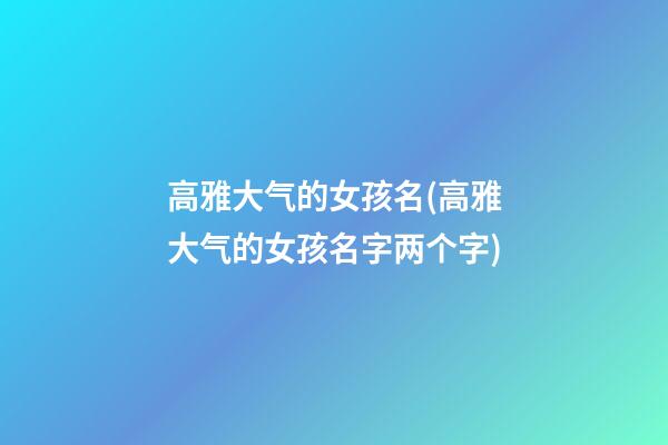 高雅大气的女孩名(高雅大气的女孩名字两个字)