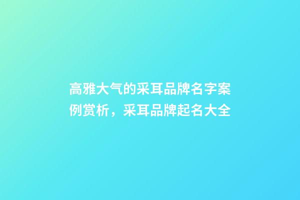 高雅大气的采耳品牌名字案例赏析，采耳品牌起名大全-第1张-商标起名-玄机派