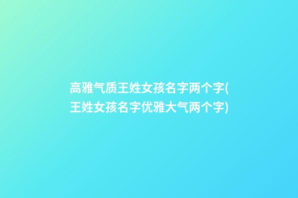 高雅气质王姓女孩名字两个字(王姓女孩名字优雅大气两个字)