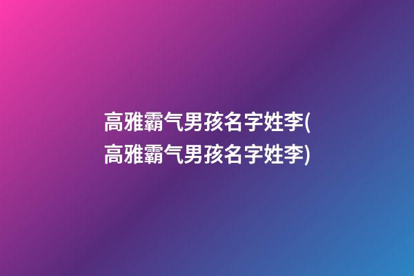 高雅霸气男孩名字姓李(高雅霸气男孩名字姓李)