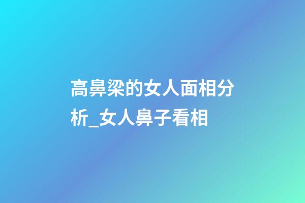 高鼻梁的女人面相分析_女人鼻子看相
